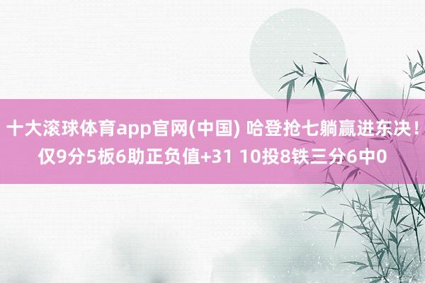 十大滚球体育app官网(中国) 哈登抢七躺赢进东决！仅9分5板6助正负值+31 10投8铁三分6中0