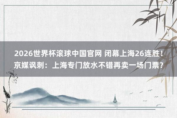 2026世界杯滚球中国官网 闭幕上海26连胜！京媒讽刺：上海专门放水不错再卖一场门票？
