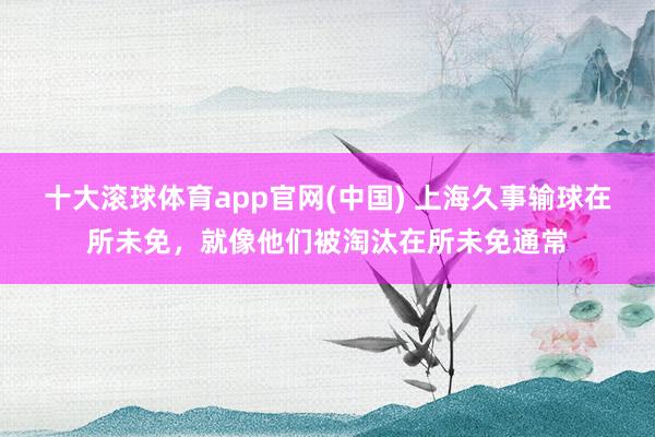十大滚球体育app官网(中国) 上海久事输球在所未免，就像他们被淘汰在所未免通常