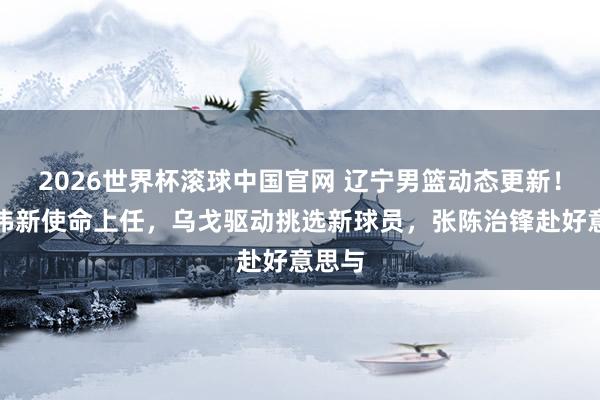 2026世界杯滚球中国官网 辽宁男篮动态更新！赵继伟新使命上任，乌戈驱动挑选新球员，张陈治锋赴好意思与