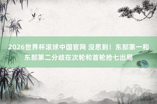 2026世界杯滚球中国官网 没思到！东部第一和东部第二分歧在次轮和首轮抢七出局