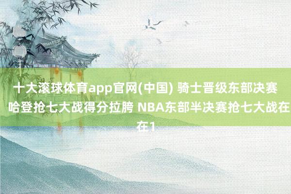 十大滚球体育app官网(中国) 骑士晋级东部决赛，哈登抢七大战得分拉胯 NBA东部半决赛抢七大战在1