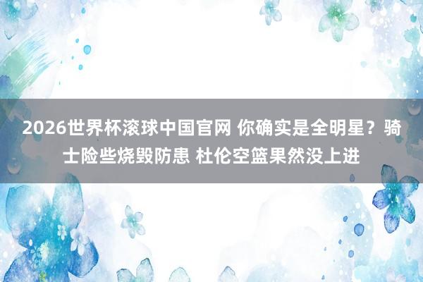 2026世界杯滚球中国官网 你确实是全明星？骑士险些烧毁防患 杜伦空篮果然没上进