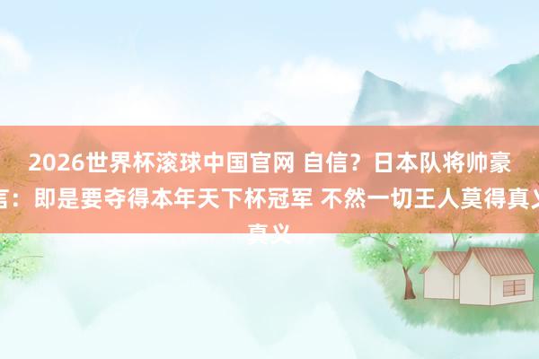 2026世界杯滚球中国官网 自信?日本队将帅豪言:即是要夺得本年天下杯冠军 不然一切王人莫得真义