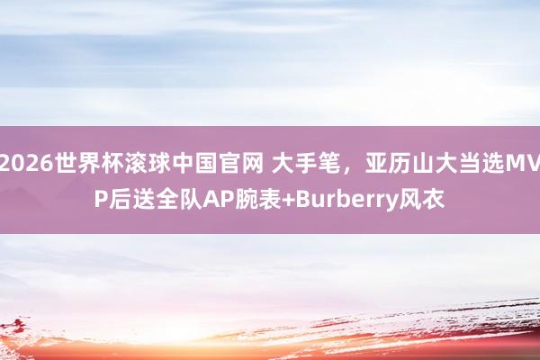 2026世界杯滚球中国官网 大手笔，亚历山大当选MVP后送全队AP腕表+Burberry风衣