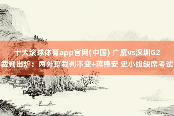 十大滚球体育app官网(中国) 广厦vs深圳G2裁判出炉：两外籍裁判不变+蒋稳安 史小姐缺席考试