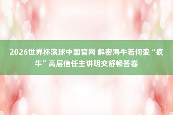 2026世界杯滚球中国官网 解密海牛若何变“疯牛”高层信任主讲明交舒畅答卷