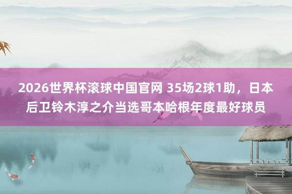 2026世界杯滚球中国官网 35场2球1助，日本后卫铃木淳之介当选哥本哈根年度最好球员