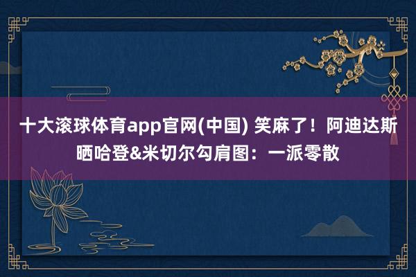 十大滚球体育app官网(中国) 笑麻了！阿迪达斯晒哈登&米切尔勾肩图：一派零散