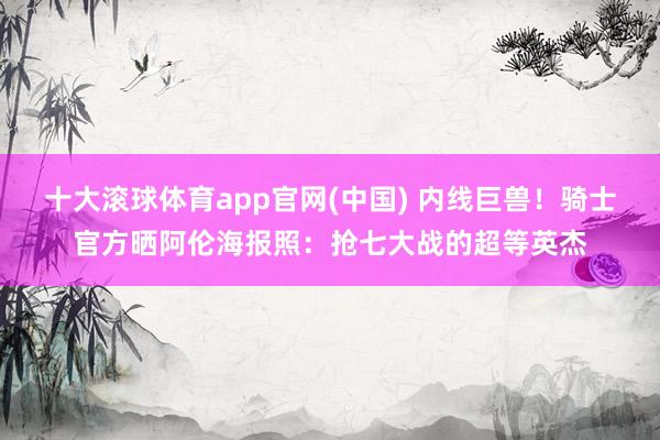 十大滚球体育app官网(中国) 内线巨兽！骑士官方晒阿伦海报照：抢七大战的超等英杰