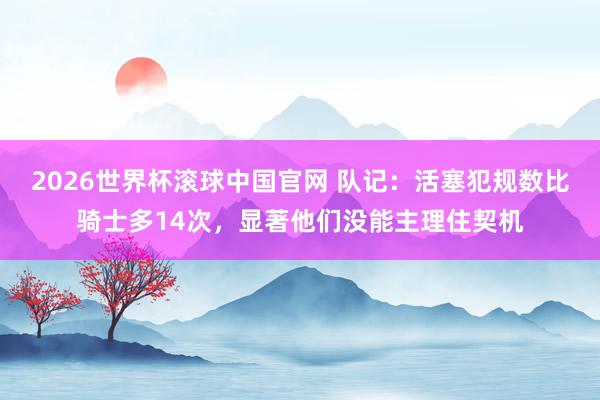 2026世界杯滚球中国官网 队记：活塞犯规数比骑士多14次，显著他们没能主理住契机