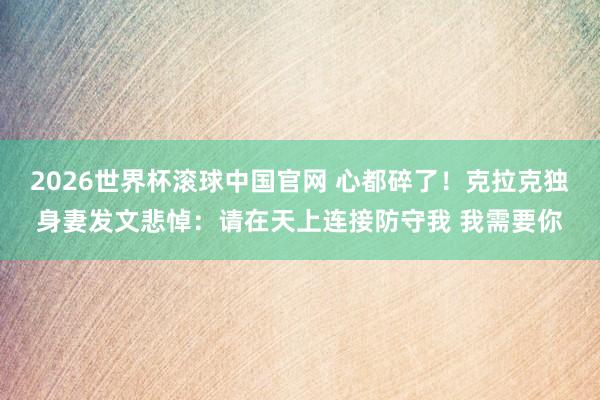 2026世界杯滚球中国官网 心都碎了！克拉克独身妻发文悲悼：请在天上连接防守我 我需要你