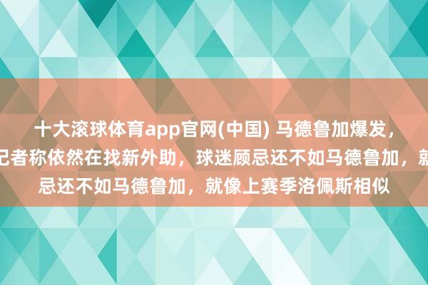 十大滚球体育app官网(中国) 马德鲁加爆发，俱乐部却抓意要换，记者称依然在找新外助，球迷顾忌还不如马德鲁加，就像上赛季洛佩斯相似