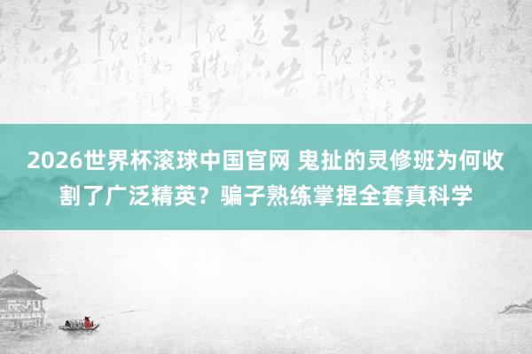 2026世界杯滚球中国官网 鬼扯的灵修班为何收割了广泛精英?骗子熟练掌捏全套真科学