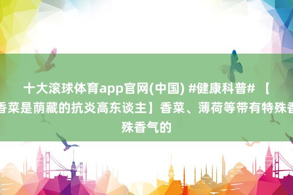 十大滚球体育app官网(中国) #健康科普# 【蓝本香菜是荫藏的抗炎高东谈主】香菜、薄荷等带有特殊香气的