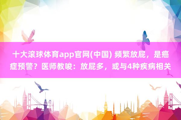 十大滚球体育app官网(中国) 频繁放屁,是癌症预警?医师教唆:放屁多,或与4种疾病相关