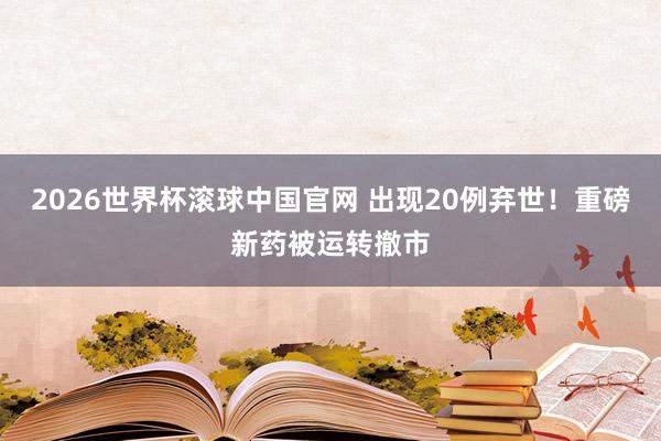 2026世界杯滚球中国官网 出现20例弃世！重磅新药被运转撤市