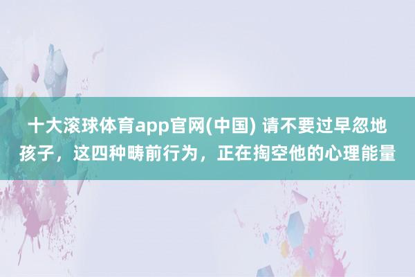 十大滚球体育app官网(中国) 请不要过早忽地孩子，这四种畴前行为，正在掏空他的心理能量