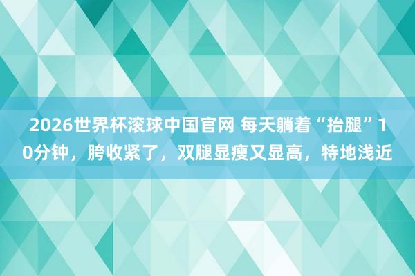 2026世界杯滚球中国官网 每天躺着“抬腿”10分钟，胯收紧了，双腿显瘦又显高，特地浅近