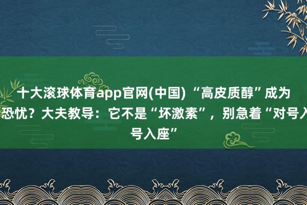 十大滚球体育app官网(中国) “高皮质醇”成为新式恐忧？大夫教导：它不是“坏激素”，别急着“对号入座”