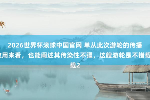 2026世界杯滚球中国官网 单从此次游轮的传播效用来看，也能阐述其传染性不彊，这艘游轮是不错载2