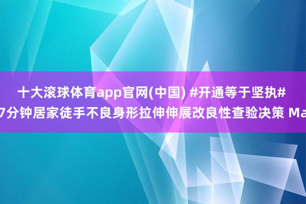 十大滚球体育app官网(中国) #开通等于坚执# 7分钟居家徒手不良身形拉伸伸展改良性查验决策 Ma