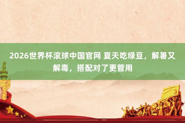 2026世界杯滚球中国官网 夏天吃绿豆，解暑又解毒，搭配对了更管用