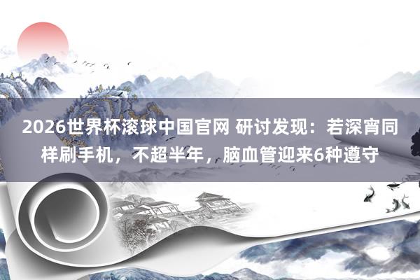 2026世界杯滚球中国官网 研讨发现：若深宵同样刷手机，不超半年，脑血管迎来6种遵守
