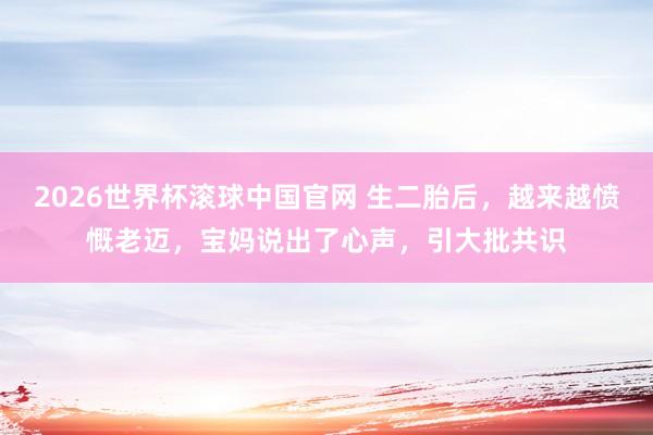 2026世界杯滚球中国官网 生二胎后，越来越愤慨老迈，宝妈说出了心声，引大批共识