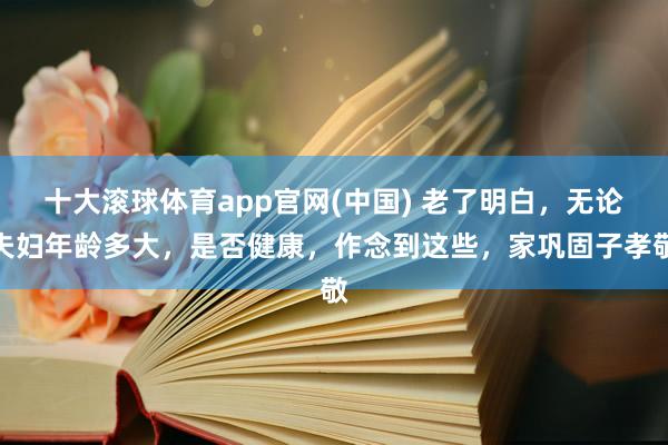 十大滚球体育app官网(中国) 老了明白，无论夫妇年龄多大，是否健康，作念到这些，家巩固子孝敬