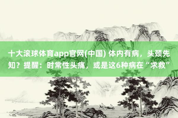 十大滚球体育app官网(中国) 体内有病，头颈先知？提醒：时常性头痛，或是这6种病在“求救”