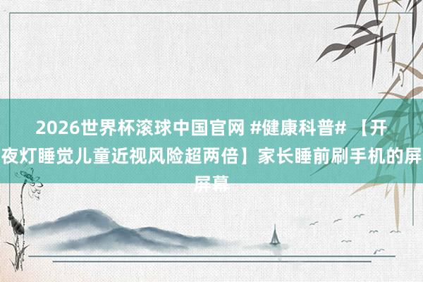 2026世界杯滚球中国官网 #健康科普# 【开小夜灯睡觉儿童近视风险超两倍】家长睡前刷手机的屏幕