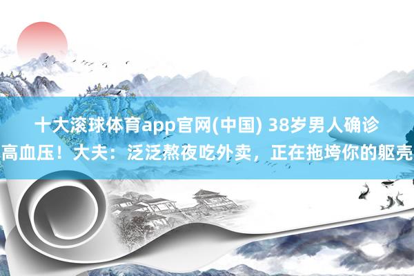 十大滚球体育app官网(中国) 38岁男人确诊高血压！大夫：泛泛熬夜吃外卖，正在拖垮你的躯壳