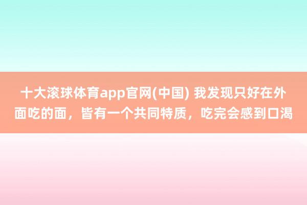 十大滚球体育app官网(中国) 我发现只好在外面吃的面，皆有一个共同特质，吃完会感到口渴