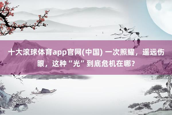 十大滚球体育app官网(中国) 一次照耀,遥远伤眼,这种“光”到底危机在哪?