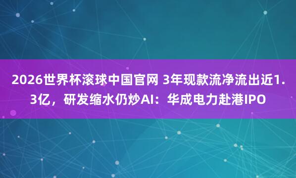 2026世界杯滚球中国官网 3年现款流净流出近1.3亿，研发缩水仍炒AI：华成电力赴港IPO