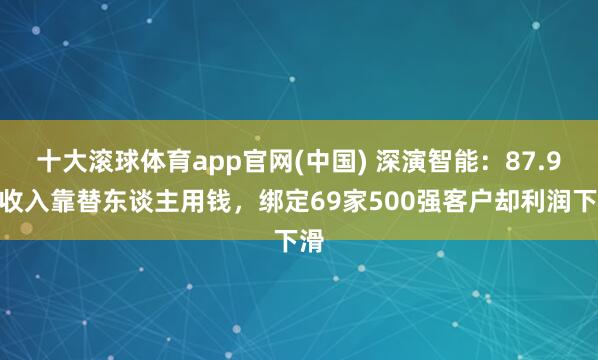 十大滚球体育app官网(中国) 深演智能:87.9%收入靠替东谈主用钱,绑定69家500强客户却利润下滑
