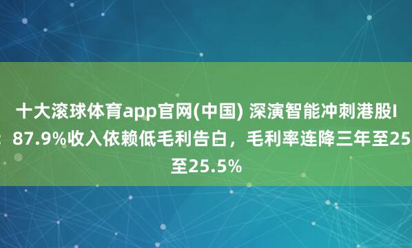 十大滚球体育app官网(中国) 深演智能冲刺港股IPO:87.9%收入依赖低毛利告白,毛利率连降三年至25.5%