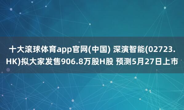 十大滚球体育app官网(中国) 深演智能(02723.HK)拟大家发售906.8万股H股 预测5月27日上市