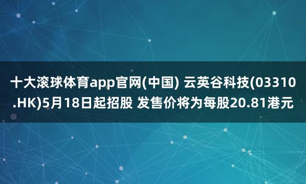 十大滚球体育app官网(中国) 云英谷科技(03310.HK)5月18日起招股 发售价将为每股20.81港元