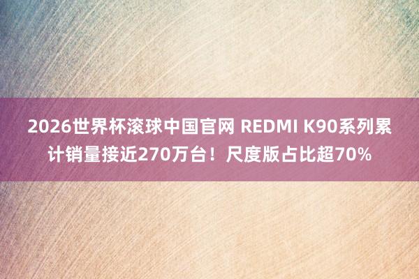 2026世界杯滚球中国官网 REDMI K90系列累计销量接近270万台！尺度版占比超70%