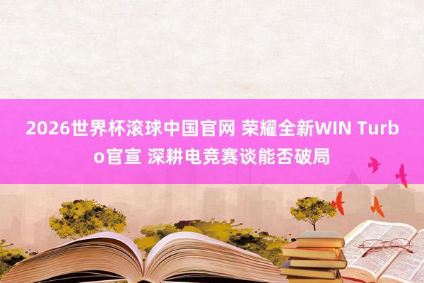 2026世界杯滚球中国官网 荣耀全新WIN Turbo官宣 深耕电竞赛谈能否破局