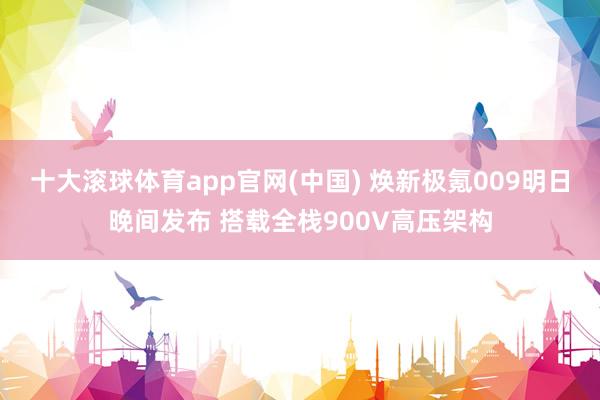 十大滚球体育app官网(中国) 焕新极氪009明日晚间发布 搭载全栈900V高压架构