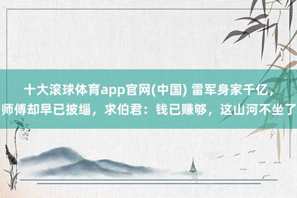 十大滚球体育app官网(中国) 雷军身家千亿，师傅却早已披缁，求伯君：钱已赚够，这山河不坐了