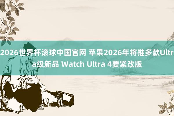 2026世界杯滚球中国官网 苹果2026年将推多款Ultra级新品 Watch Ultra 4要紧改版