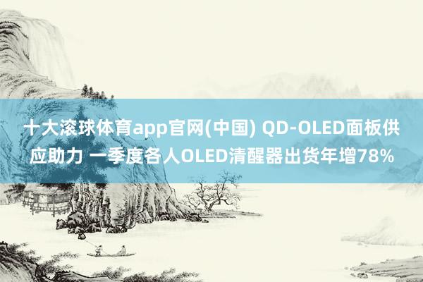 十大滚球体育app官网(中国) QD-OLED面板供应助力 一季度各人OLED清醒器出货年增78%