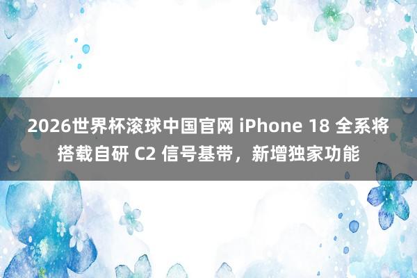 2026世界杯滚球中国官网 iPhone 18 全系将搭载自研 C2 信号基带，新增独家功能