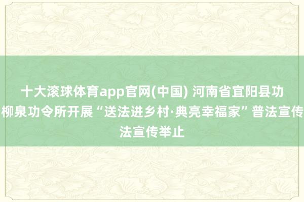 十大滚球体育app官网(中国) 河南省宜阳县功令局柳泉功令所开展“送法进乡村·典亮幸福家”普法宣传举止