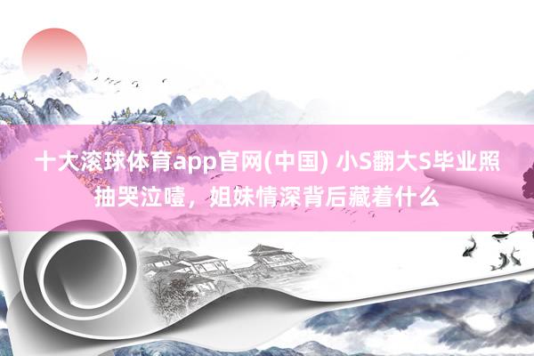 十大滚球体育app官网(中国) 小S翻大S毕业照抽哭泣噎，姐妹情深背后藏着什么