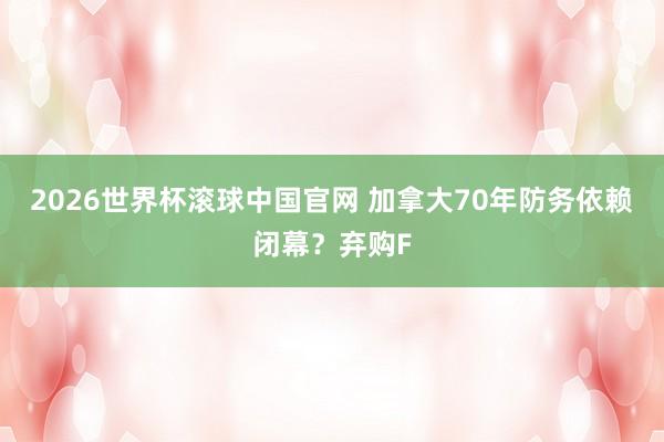 2026世界杯滚球中国官网 加拿大70年防务依赖闭幕？弃购F